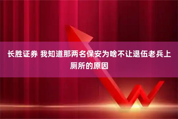 长胜证券 我知道那两名保安为啥不让退伍老兵上厕所的原因